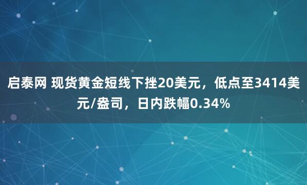 启泰网 现货黄金短线下挫20美元，低点至3414美元/盎司，日内跌幅0.34%