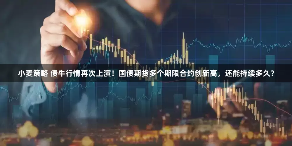 小麦策略 债牛行情再次上演！国债期货多个期限合约创新高，还能持续多久？