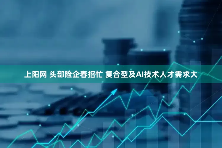 上阳网 头部险企春招忙 复合型及AI技术人才需求大