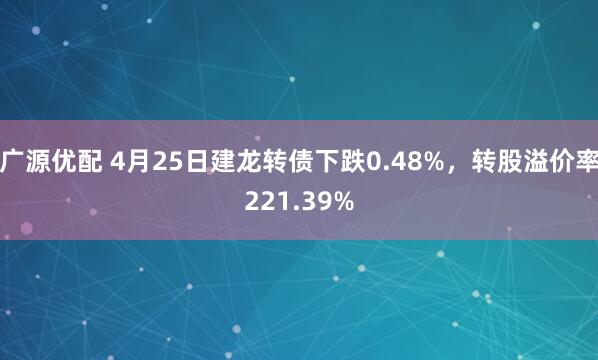 广源优配 4月25日建龙转债下跌0.48%，转股溢价率221.39%
