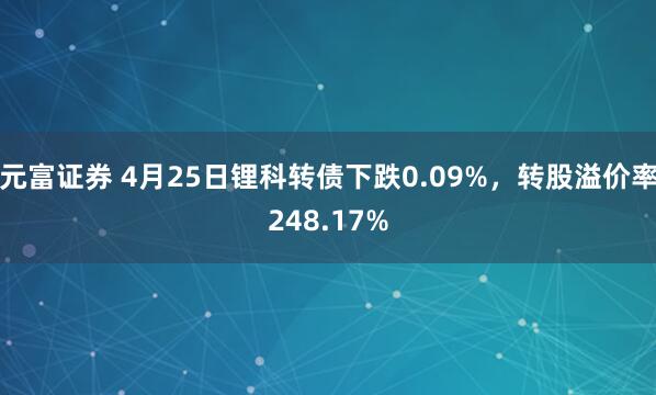 元富证券 4月25日锂科转债下跌0.09%，转股溢价率248.17%