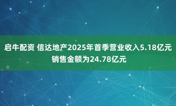 启牛配资 信达地产2025年首季营业收入5.18亿元 销售金额为24.78亿元