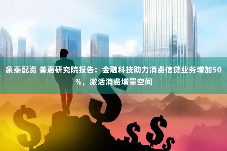 象泰配资 普惠研究院报告：金融科技助力消费信贷业务增加50%，激活消费增量空间