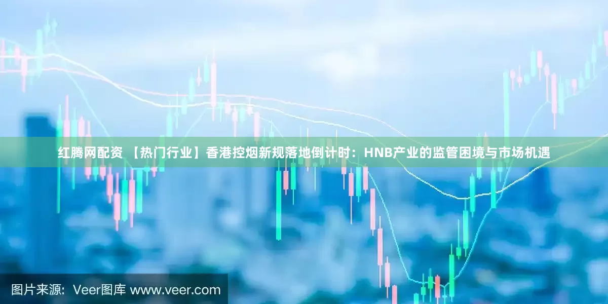 红腾网配资 【热门行业】香港控烟新规落地倒计时：HNB产业的监管困境与市场机遇