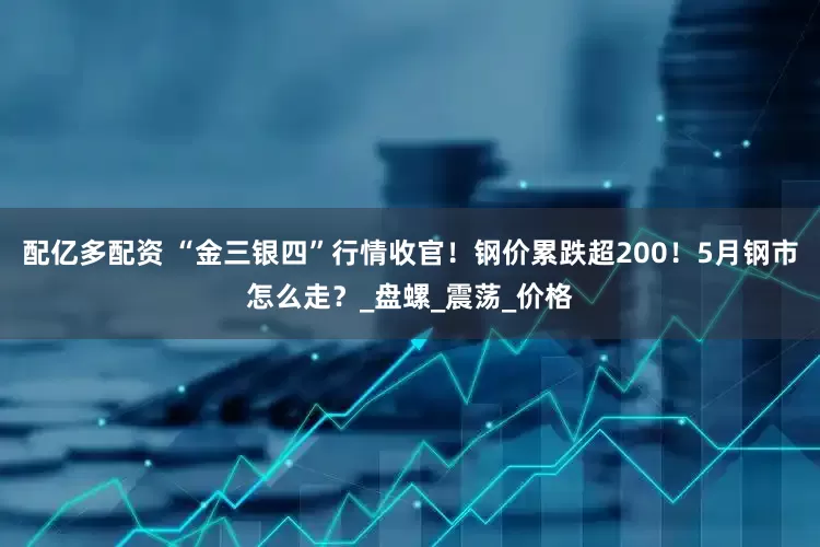 配亿多配资 “金三银四”行情收官！钢价累跌超200！5月钢市怎么走？_盘螺_震荡_价格
