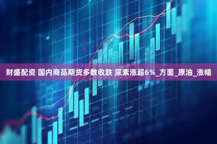 财盛配资 国内商品期货多数收跌 尿素涨超6%_方面_原油_涨幅