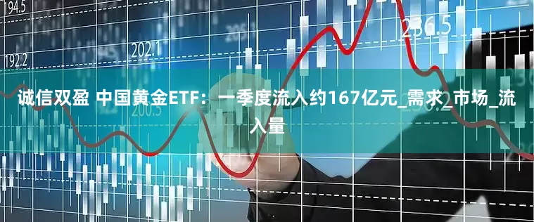 诚信双盈 中国黄金ETF：一季度流入约167亿元_需求_市场_流入量