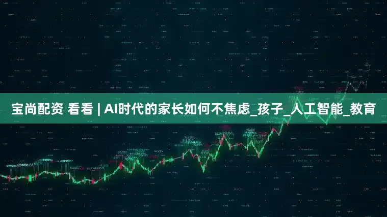 宝尚配资 看看 | AI时代的家长如何不焦虑_孩子_人工智能_教育