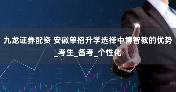 九龙证券配资 安徽单招升学选择中博智教的优势_考生_备考_个性化