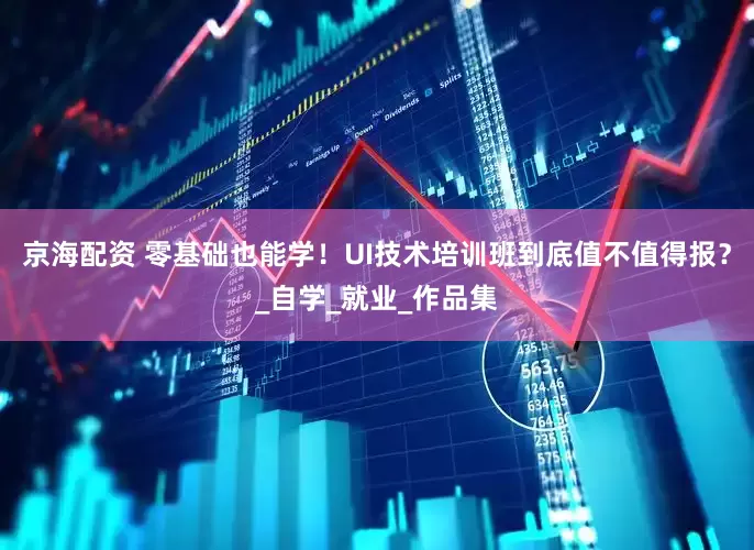 京海配资 零基础也能学！UI技术培训班到底值不值得报？_自学_就业_作品集