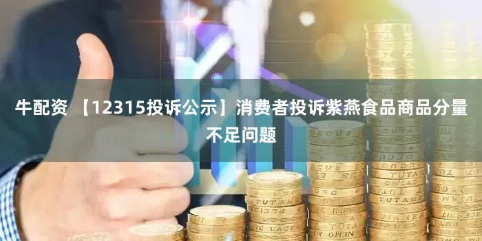 牛配资 【12315投诉公示】消费者投诉紫燕食品商品分量不足问题