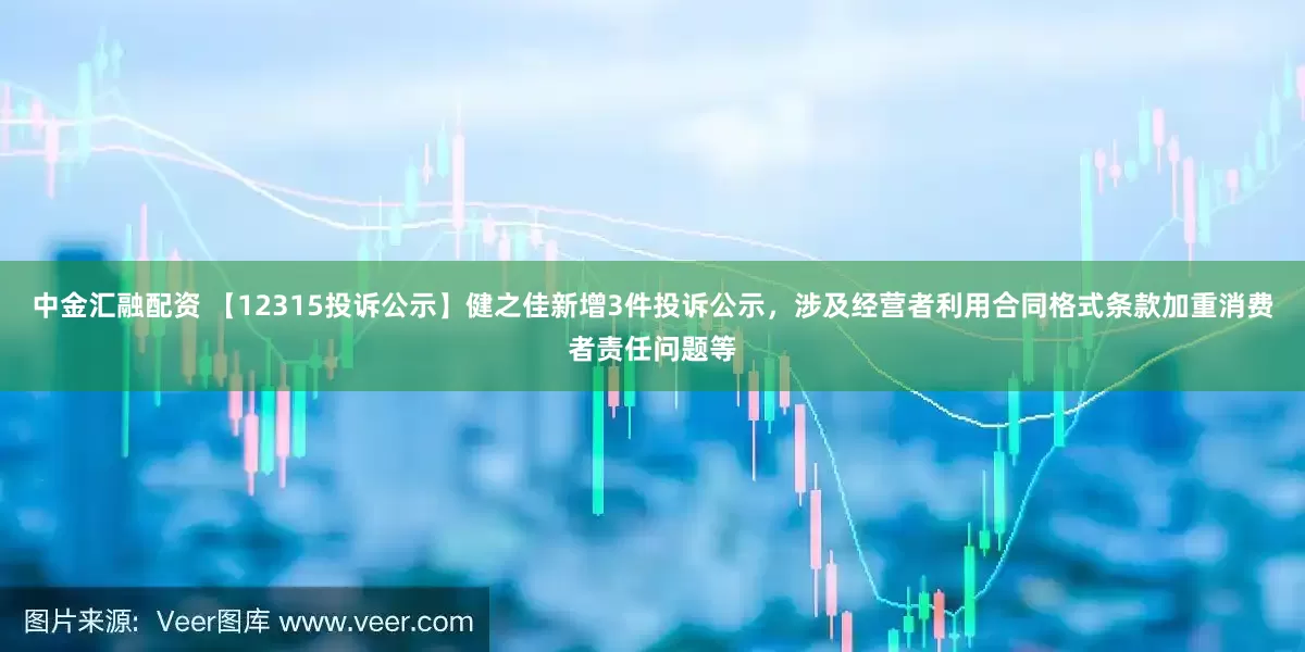 中金汇融配资 【12315投诉公示】健之佳新增3件投诉公示，涉及经营者利用合同格式条款加重消费者责任问题等