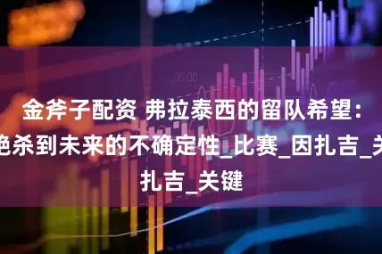 金斧子配资 弗拉泰西的留队希望：从绝杀到未来的不确定性_比赛_因扎吉_关键