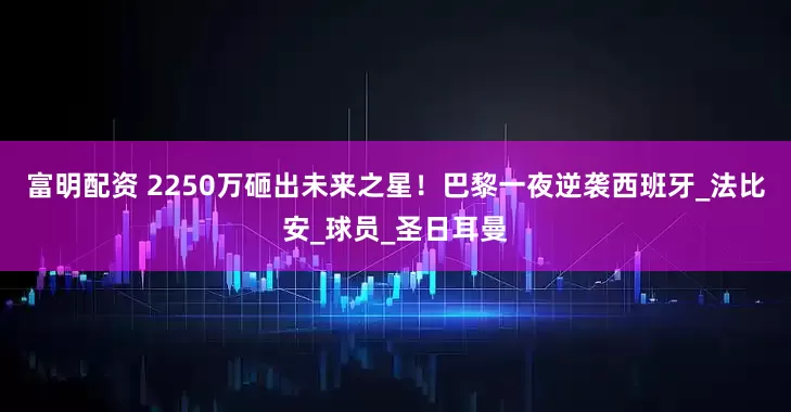 富明配资 2250万砸出未来之星！巴黎一夜逆袭西班牙_法比安_球员_圣日耳曼