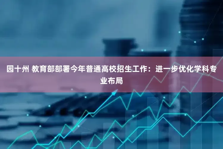 园十州 教育部部署今年普通高校招生工作：进一步优化学科专业布局