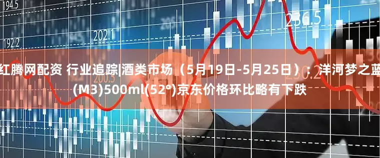 红腾网配资 行业追踪|酒类市场（5月19日-5月25日）：洋河梦之蓝(M3)500ml(52°)京东价格环比略有下跌