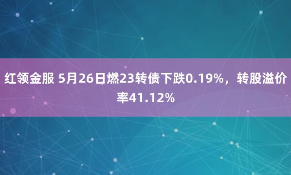 红领金服 5月26日燃23转债下跌0.19%，转股溢价率41.12%