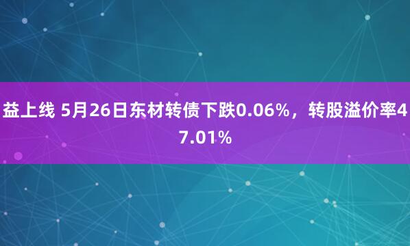 益上线 5月26日东材转债下跌0.06%，转股溢价率47.01%