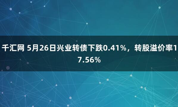 千汇网 5月26日兴业转债下跌0.41%，转股溢价率17.56%