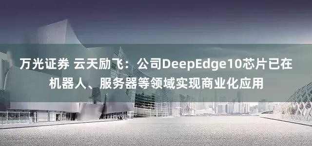 万光证券 云天励飞：公司DeepEdge10芯片已在机器人、服务器等领域实现商业化应用