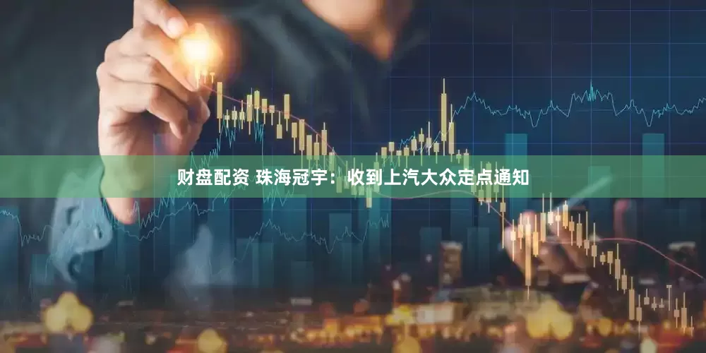 财盘配资 珠海冠宇：收到上汽大众定点通知