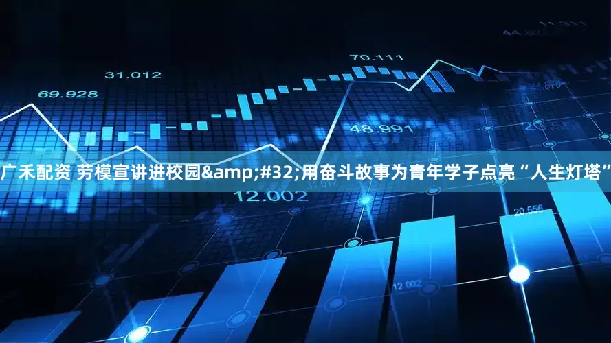 广禾配资 劳模宣讲进校园&#32;用奋斗故事为青年学子点亮“人生灯塔”