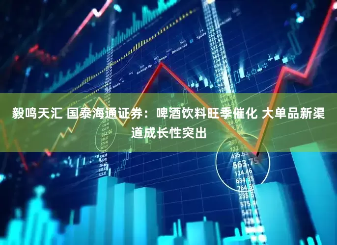 毅鸣天汇 国泰海通证券：啤酒饮料旺季催化 大单品新渠道成长性突出