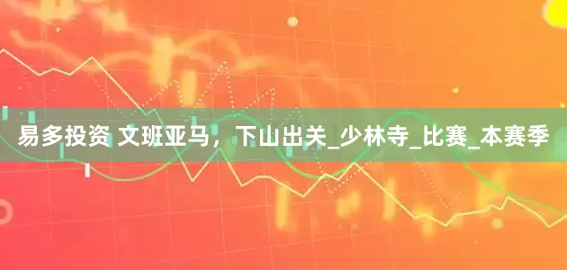 易多投资 文班亚马，下山出关_少林寺_比赛_本赛季