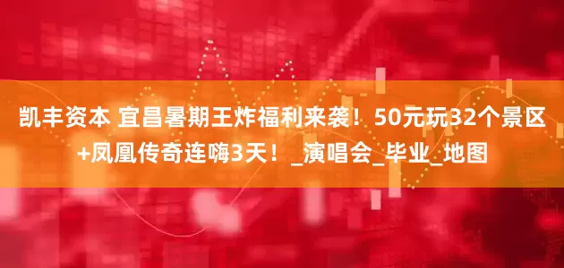 凯丰资本 宜昌暑期王炸福利来袭！50元玩32个景区+凤凰传奇连嗨3天！_演唱会_毕业_地图