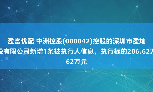 盈富优配 中洲控股(000042)控股的深圳市盈灿建设有限公司新增1条被执行人信息，执行标的206.62万元