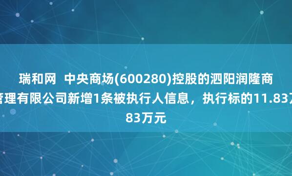 瑞和网  中央商场(600280)控股的泗阳润隆商业管理有限公司新增1条被执行人信息，执行标的11.83万元