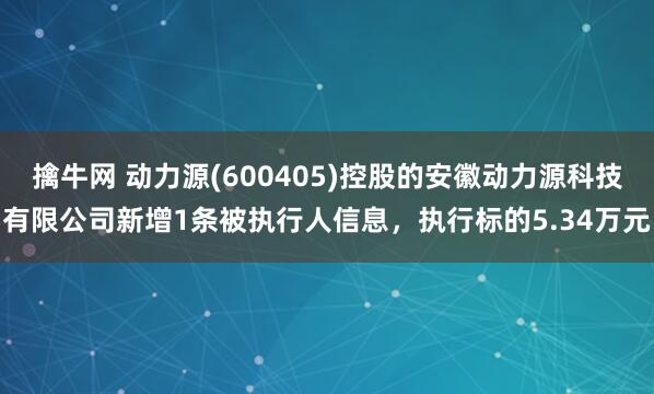 擒牛网 动力源(600405)控股的安徽动力源科技有限公司新增1条被执行人信息，执行标的5.34万元