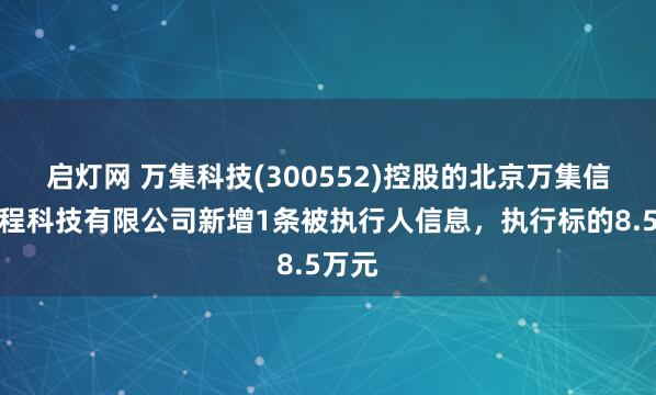 启灯网 万集科技(300552)控股的北京万集信息工程科技有限公司新增1条被执行人信息，执行标的8.5万元