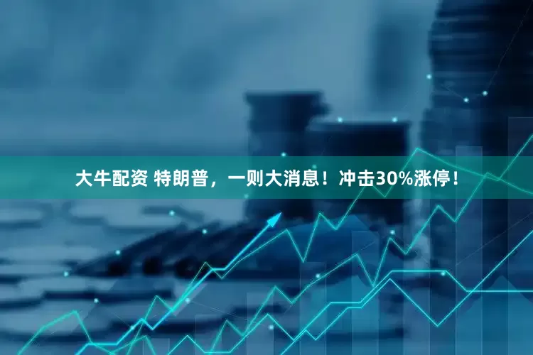 大牛配资 特朗普，一则大消息！冲击30%涨停！