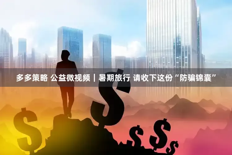 多多策略 公益微视频｜暑期旅行 请收下这份“防骗锦囊”