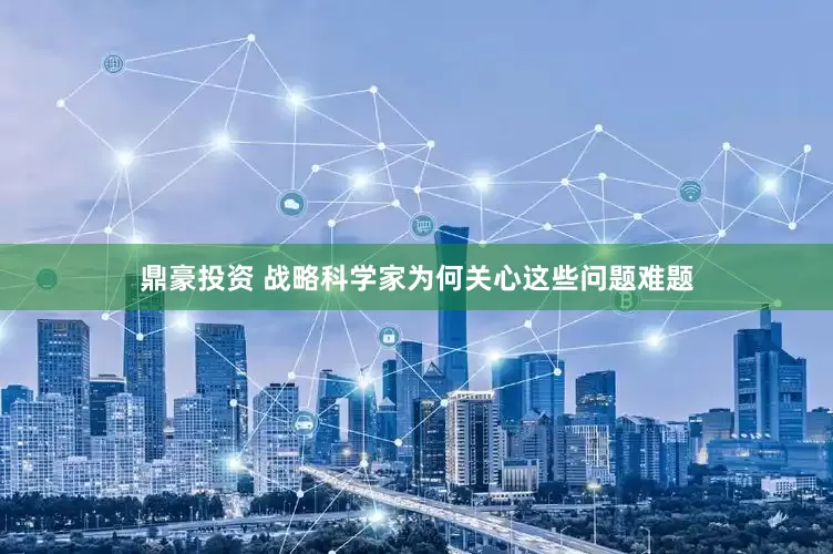 鼎豪投资 战略科学家为何关心这些问题难题