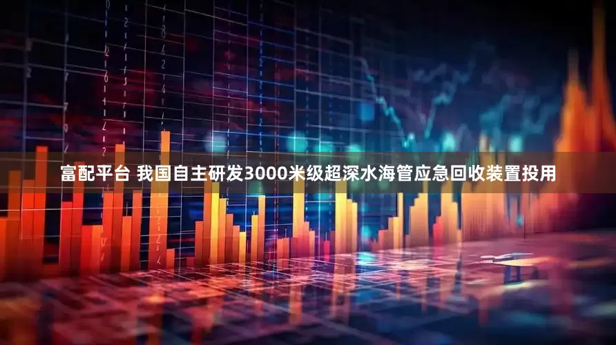 富配平台 我国自主研发3000米级超深水海管应急回收装置投用