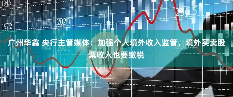 广州华鑫 央行主管媒体：加强个人境外收入监管，境外买卖股票收入也要缴税