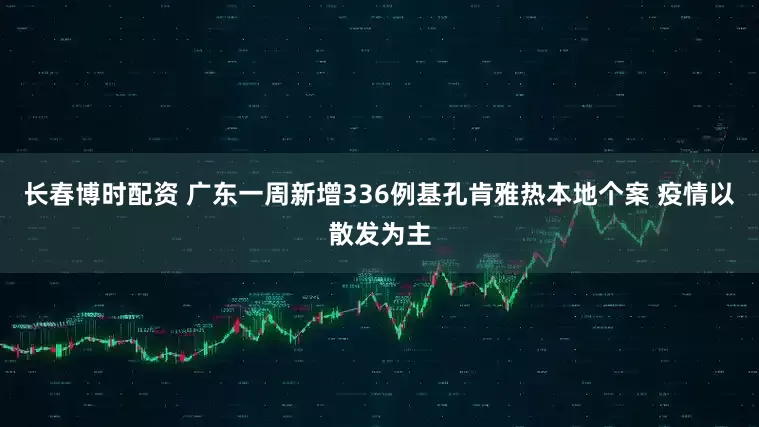 长春博时配资 广东一周新增336例基孔肯雅热本地个案 疫情以散发为主