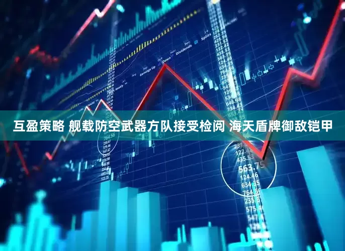 互盈策略 舰载防空武器方队接受检阅 海天盾牌御敌铠甲