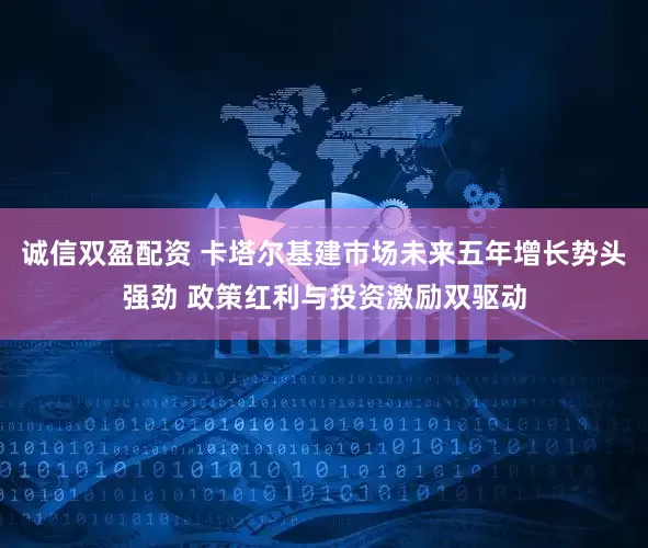 诚信双盈配资 卡塔尔基建市场未来五年增长势头强劲 政策红利与投资激励双驱动