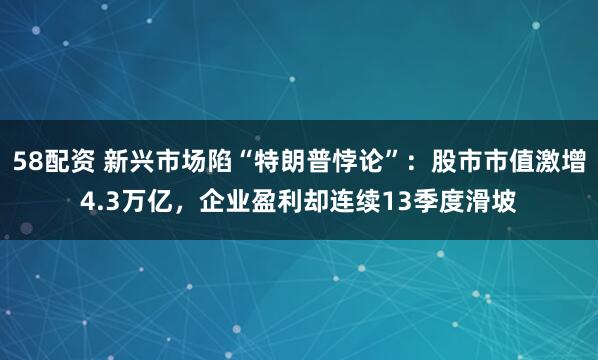 58配资 新兴市场陷“特朗普悖论”：股市市值激增4.3万亿，企业盈利却连续13季度滑坡