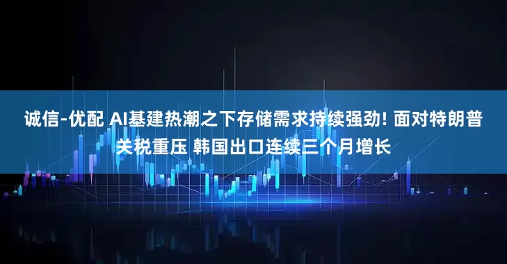 诚信-优配 AI基建热潮之下存储需求持续强劲! 面对特朗普关税重压 韩国出口连续三个月增长