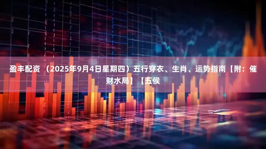 盈丰配资 （2025年9月4日星期四）五行穿衣、生肖、运势指南【附：催财水局】【五侯