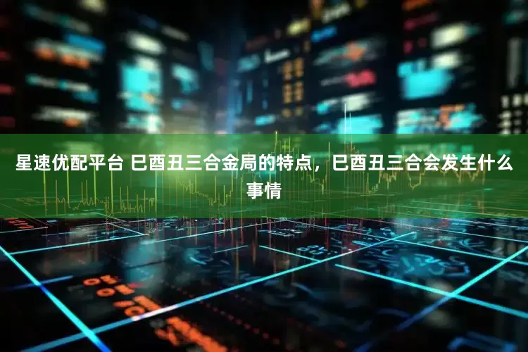 星速优配平台 巳酉丑三合金局的特点，巳酉丑三合会发生什么事情