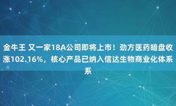 金牛王 又一家18A公司即将上市！劲方医药暗盘收涨102.16%，核心产品已纳入信达生物商业化体系