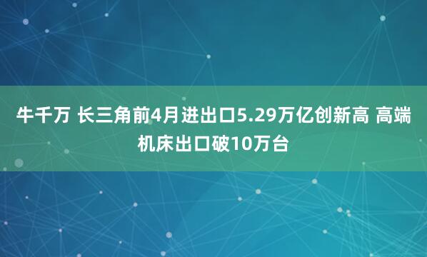 牛千万 长三角前4月进出口5.29万亿创新高 高端机床出口破10万台
