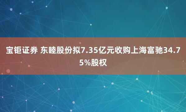 宝钜证券 东睦股份拟7.35亿元收购上海富驰34.75%股权