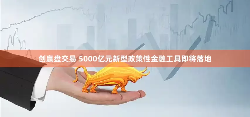 创赢盘交易 5000亿元新型政策性金融工具即将落地