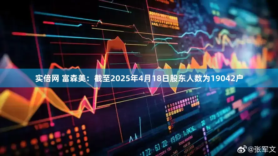 实倍网 富森美：截至2025年4月18日股东人数为19042户